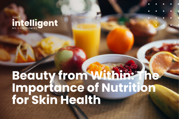 Beauty from Within: The Importance of Nutrition for Skin Health